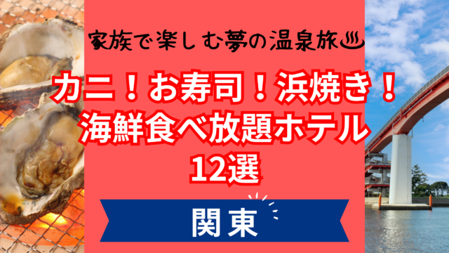海鮮食べ放題ホテルで関東の温泉へ！家族で楽しめるおすすめ12選